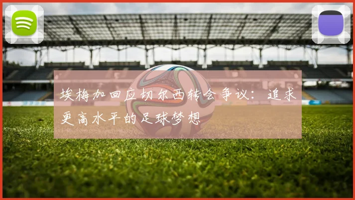 埃梅加回应切尔西转会争议：追求更高水平的足球梦想